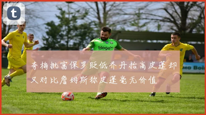 夸梅批富保罗贬低乔丹抬高皮蓬却又对比詹姆斯称皮蓬毫无价值