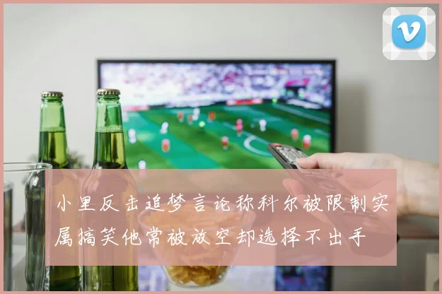 小里反击追梦言论称科尔被限制实属搞笑他常被放空却选择不出手